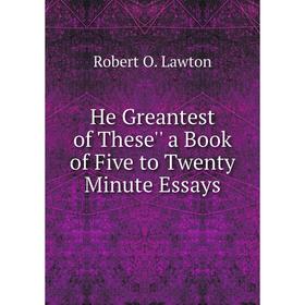 

Книга He Greantest of These'' a Book of Five to Twenty Minute Essays