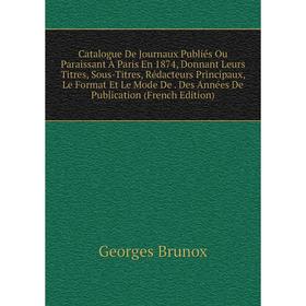 

Книга Catalogue De Journaux Publiés Ou Paraissant À Paris En 1874, Donnant Leurs Titres, Sous-Titres, Rédacteurs Principaux, Le Format Et Le Mode De