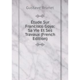 

Книга Étude Sur Francisco Goya: Sa Vie Et Ses Travaux (French Edition)