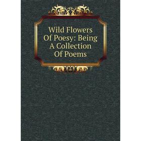 

Книга Wild Flowers Of Poesy: Being A Collection Of Poems