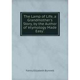

Книга The Lamp of Life, a Grandmother's Story, by the Author of 'etymology Made Easy'.