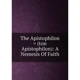 

Книга The Apistophilon = (ton Apistophilon): A Nemesis Of Faith