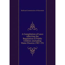 

Книга A Compilation of Laws Affecting the Regulation of Public Utilities (including Water Powers) 1907-191