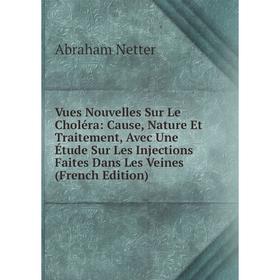 

Книга Vues Nouvelles Sur Le Choléra: Cause, Nature Et Traitement, Avec Une Étude Sur Les Injections Faites Dans Les Veines (French Edition)