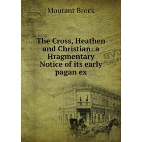 

Книга The Cross, Heathen and Christian: a Hragmentary Notice of its early pagan ex