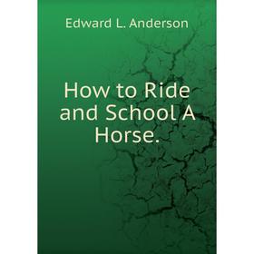 

Книга How to Ride and School A Horse.