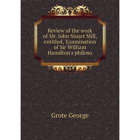 

Книга Review of the work of Mr. John Stuart Mill, entitled, 'Examination of Sir William Hamilton's philoso