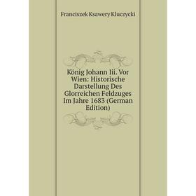 

Книга König Johann Iii. Vor Wien: Historische Darstellung Des Glorreichen Feldzuges Im Jahre 1683