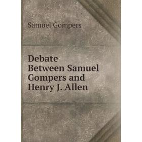 

Книга Debate Between Samuel Gompers and Henry J. Allen