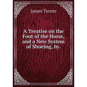 

Книга A Treatise on the Foot of the Horse, and a New System of Shoeing, by.