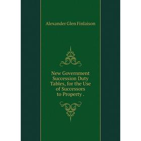 

Книга New Government Succession Duty Tables, for the Use of Successors to Property