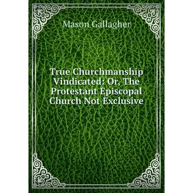 

Книга True Churchmanship Vindicated: Or, The Protestant Episcopal Church Not Exclusive