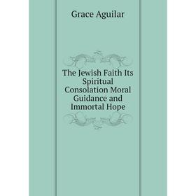 

Книга The Jewish Faith Its Spiritual Consolation Moral Guidance and Immortal Hope