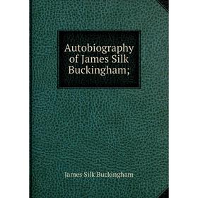 

Книга Autobiography of James Silk Buckingham