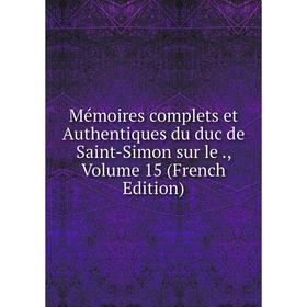 

Книга Mémoires complets et Authentiques du duc de Saint-Simon sur le, Volume 15