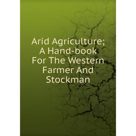 

Книга Arid Agriculture; A Hand-book For The Western Farmer And Stockman