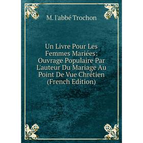 

Книга Un Livre Pour Les Femmes Mariées: Ouvrage Populaire Par L'auteur Du Mariage Au Point De Vue Chrétien (French Edition)