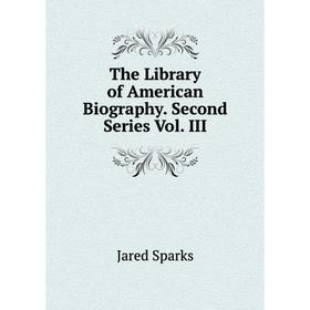 

Книга The Library of American Biography. Second Series Vol. III