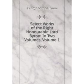 

Книга Select Works of the Right Honourable Lord Byron: In Two Volumes, Volume 1