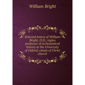 

Книга Selected letters of William Bright, D.D.; regius professor of ecclesiastical history in the University of Oxford; canon of Christ church