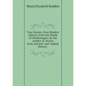 

Книга True Stories, from Modern History, from the Death of Charlemagne, by the Author of 'stories from Ancient' and 'english History'.