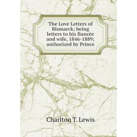 

Книга The Love Letters of Bismarck being letters to his fiancée and wife, 1846-1889 authorized by Prince