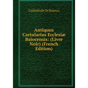 

Книга Antiquus Cartularius Ecclesiæ Baiocensis: (Livre Noir) (French Edition)