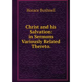 

Книга Christ and his Salvation: in Sermons Variously Related Thereto.