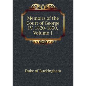 

Книга Memoirs of the Court of George IV 1820-1830, Volume 1