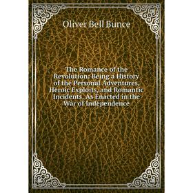 

Книга The Romance of the Revolution: Being a History of the Personal Adventures, Heroic Exploits, and Romantic Incidents