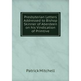 

Книга Presbyterian Letters Addressed to Bishop Skinner of Aberdeen on his Vindication of Primtive