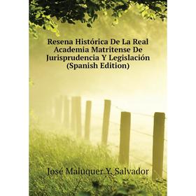 

Книга Resena Histórica De La Real Academia Matritense De Jurisprudencia Y Legislación (Spanish Edition). José Maluquer Y. Salvador