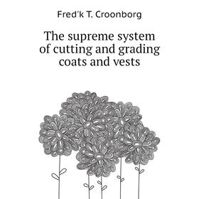 

Книга The supreme system of cutting and grading coats and vests. Fred'k T. Croonborg