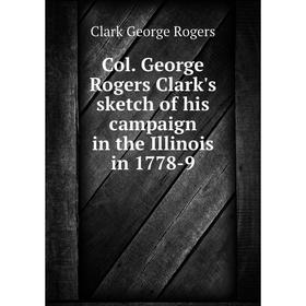 

Книга Col. George Rogers Clark's sketch of his campaign in the Illinois in 1778-9. Clark George Rogers