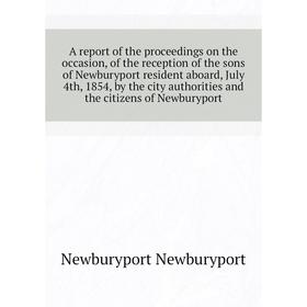 

Книга A report of the proceedings on the occasion, of the reception of the sons of Newburyport resident aboard, July 4th, 1854. Newburyport Newburypor