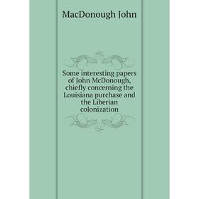 

Книга Some interesting papers of John McDonough, chiefly concerning the Louisiana purchase and the Liberian colonization. MacDonough John