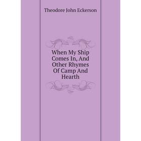 

Книга When My Ship Comes In, and Other Rhymes of Camp and Hearth. Theodore John Eckerson