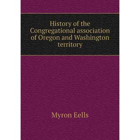 

Книга History of the Congregational association of Oregon and Washington territory. Myron Eells