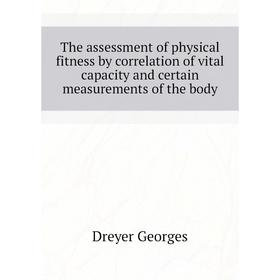 

Книга The assessment of physical fitness by correlation of vital capacity and certain measurements of the body. Dreyer Georges