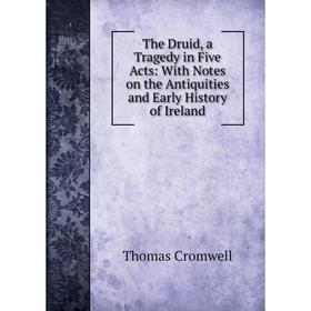 

Книга The Druid, a Tragedy in Five Acts: With Notes on the Antiquities and Early History of Ireland