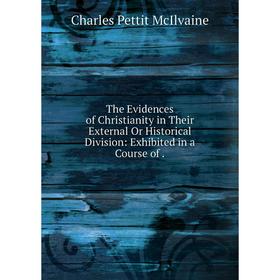 

Книга The Evidences of Christianity in Their External Or Historical Division: Exhibited in a Course of