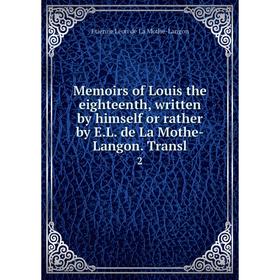 

Книга Memoirs of Louis the eighteenth, written by himself or rather by EL de La Mothe-Langon Transl2
