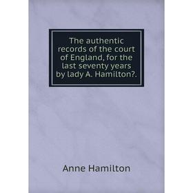 

Книга The authentic records of the court of England, for the last seventy years by lady A. Hamilton.
