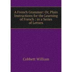 

Книга A French Grammar: Or, Plain Instructions for the Learning of French: in a Series of Letters