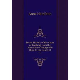 

Книга Secret History of the Court of England, from the Accession of George the Third to the Death of 1-2