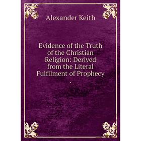 

Книга Evidence of the Truth of the Christian Religion: Derived from the Literal Fulfilment of Prophecy