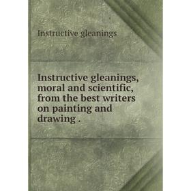 

Книга Instructive gleanings, moral and scientific, from the best writers on painting and drawing