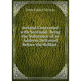 

Книга Ireland Contrasted with Scotland: Being the Substance of an Address Delivered Before the Belfast