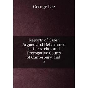 

Книга Reports of Cases Argued and Determined in the Arches and Prerogative Courts of Canterbury, and 2