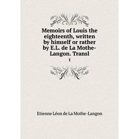 

Книга Memoirs of Louis the eighteenth, written by himself or rather by EL de La Mothe-Langon Transl1